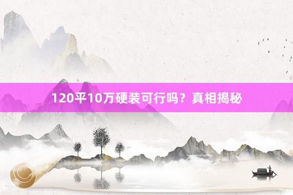 120平10万硬装可行吗？真相揭秘