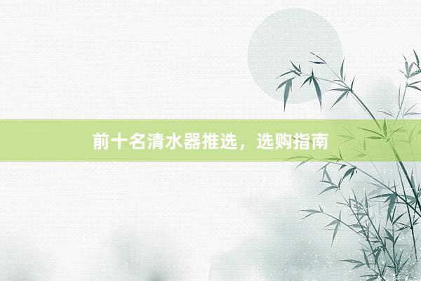 前十名清水器推选，选购指南