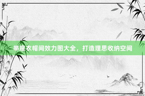 举座衣帽间效力图大全，打造理思收纳空间