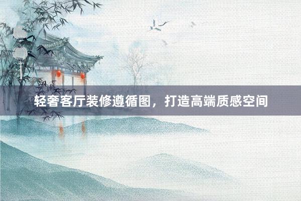 轻奢客厅装修遵循图，打造高端质感空间