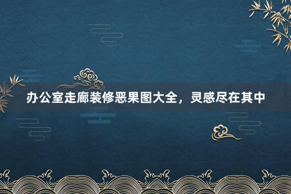 办公室走廊装修恶果图大全，灵感尽在其中