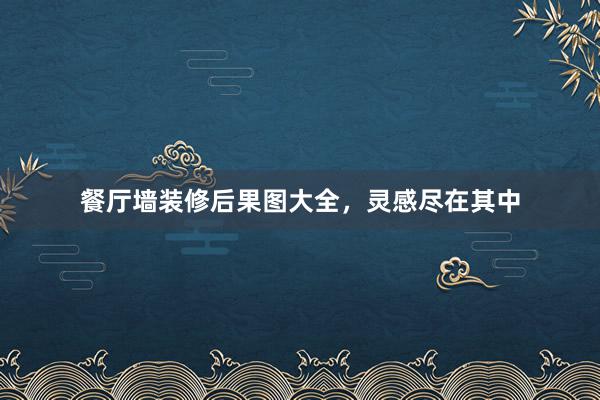 餐厅墙装修后果图大全，灵感尽在其中