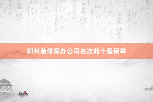 郑州装修筹办公司名次前十强保举