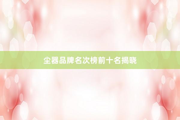 尘器品牌名次榜前十名揭晓