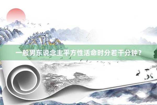 一般男东说念主平方性活命时分若干分钟？
