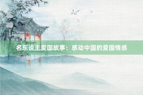 名东谈主爱国故事：感动中国的爱国情感