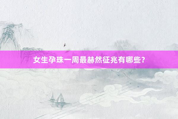 女生孕珠一周最赫然征兆有哪些？