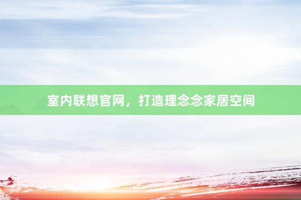 室内联想官网，打造理念念家居空间
