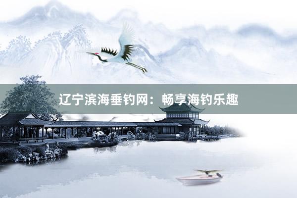 辽宁滨海垂钓网：畅享海钓乐趣